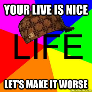 Your live is nice Let's make it worse  Scumbag Life