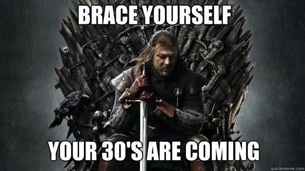 Brace yourself Your 30's are coming  