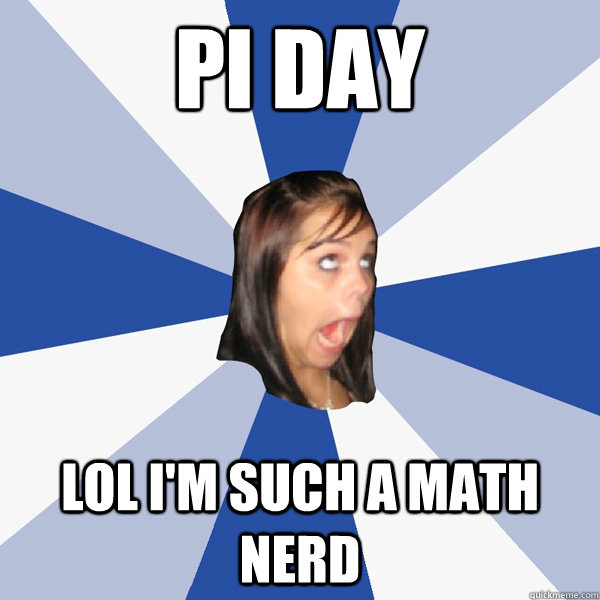 pi day lol i'm such a math nerd   Annoying Facebook Girl