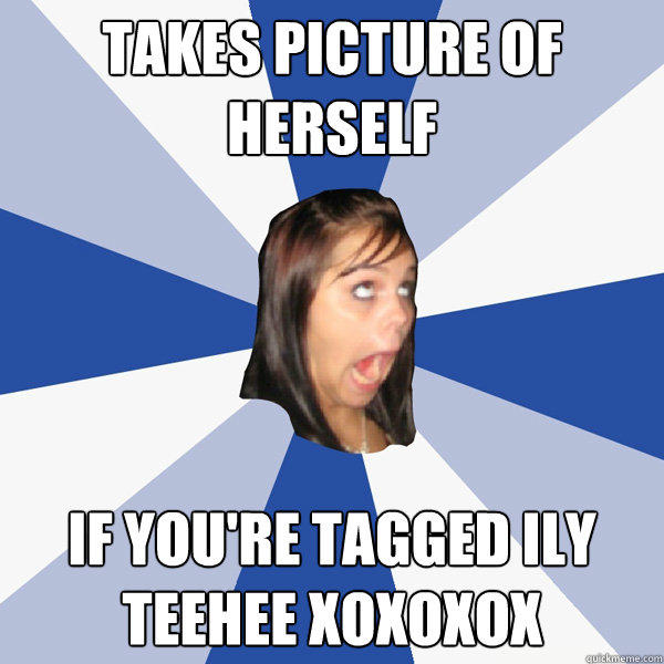 Takes picture of herself If you're tagged ily teehee xoxoxox  Annoying Facebook Girl