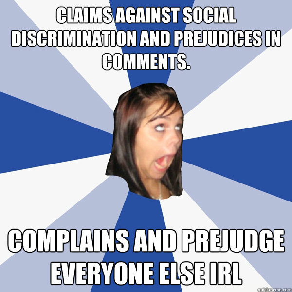 Claims against social discrimination and prejudices in comments. Complains and prejudge everyone else IRL  Annoying Facebook Girl