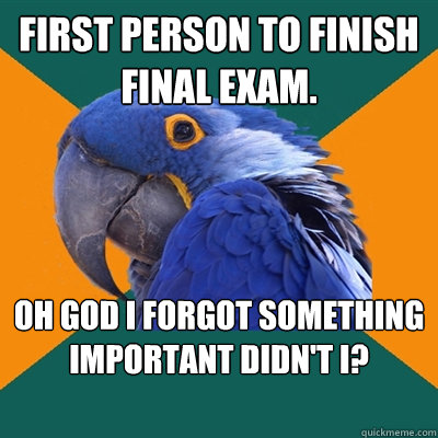 First person to finish final exam. Oh god i forgot something important didn't i?  Paranoid Parrot