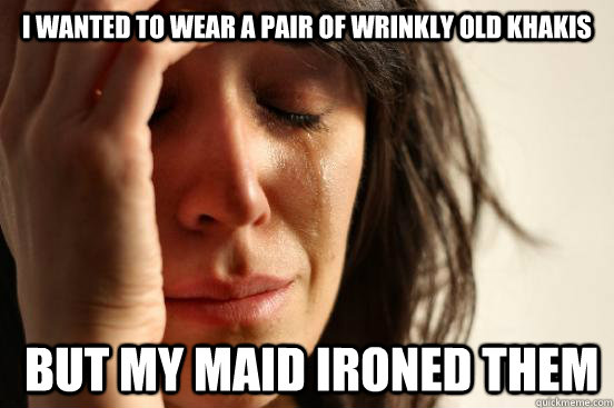 i Wanted to wear a pair of wrinkly old khakis  but my maid ironed them  First World Problems