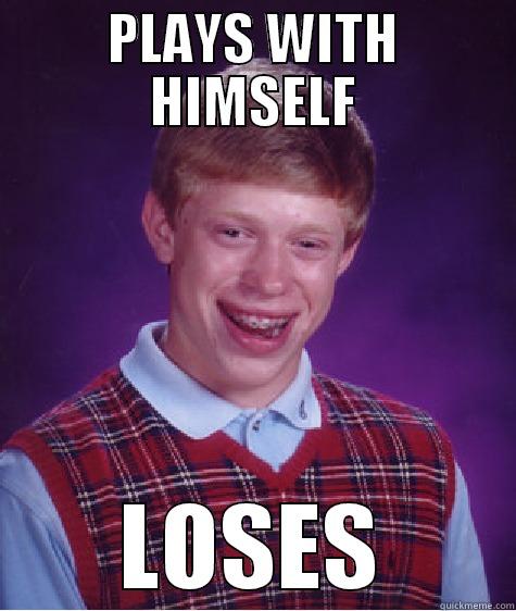 PLAYS WITH HIMSELF LOSES Bad Luck Brian