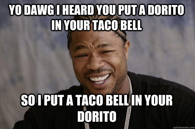 YO DAWG I HEARD YOU PUT A DORITO IN YOUR TACO BELL SO I PUT A TACO BELL IN YOUR DORITO  Xzibit meme