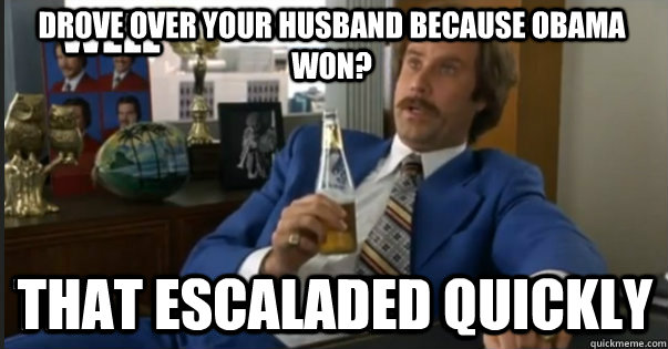 Drove over your husband because Obama won? That Escaladed quickly - Drove over your husband because Obama won? That Escaladed quickly  Well That Escalated Quickly