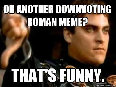 Oh another downvoting roman meme? That's funny.   Downvoting Roman