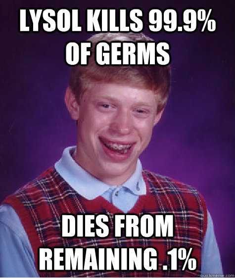 lysol kills 99.9% of germs dies from remaining .1%  Bad Luck Brian