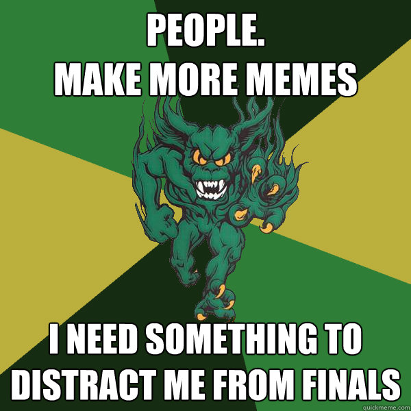 people.
make more memes I need something to distract me from finals  Green Terror