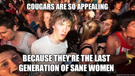 Cougars are so appealing  Because they're the last generation of sane women  Sudden Clarity Clarence