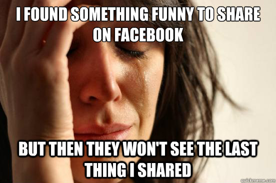 I found something funny to share on facebook But then they won't see the last thing i shared  First World Problems