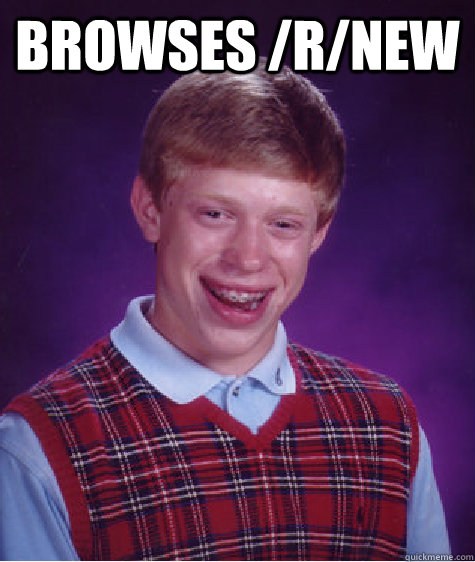 Browses /r/new  - Browses /r/new   Bad Luck Brian