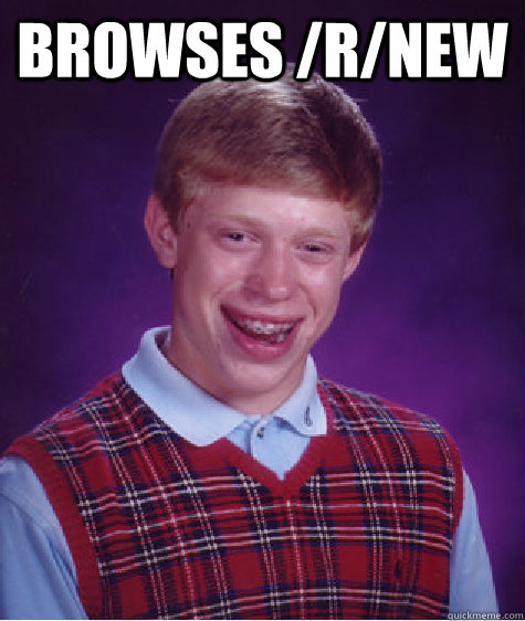 Browses /r/new   Bad Luck Brian