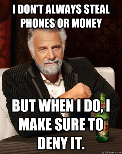 I don't always steal phones or money but when I do, I make sure to deny it.  The Most Interesting Man In The World