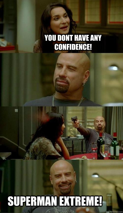 You dont have any confidence! Superman extreme!  Skinhead John