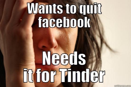 WANTS TO QUIT FACEBOOK NEEDS IT FOR TINDER First World Problems