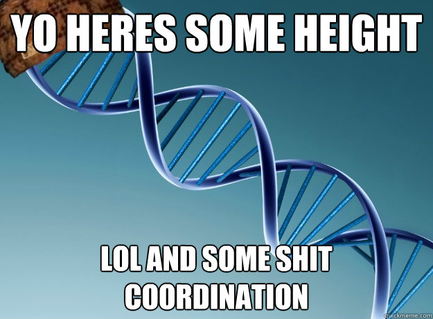 Yo Heres some height Lol and some shit coordination  Scumbag Genetics