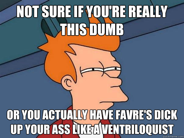 Not sure if you're really this dumb Or you actually have Favre's dick up your ass like a ventriloquist  Futurama Fry