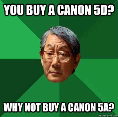 You buy a canon 5d? Why not buy a canon 5a?  High Expectations Asian Father