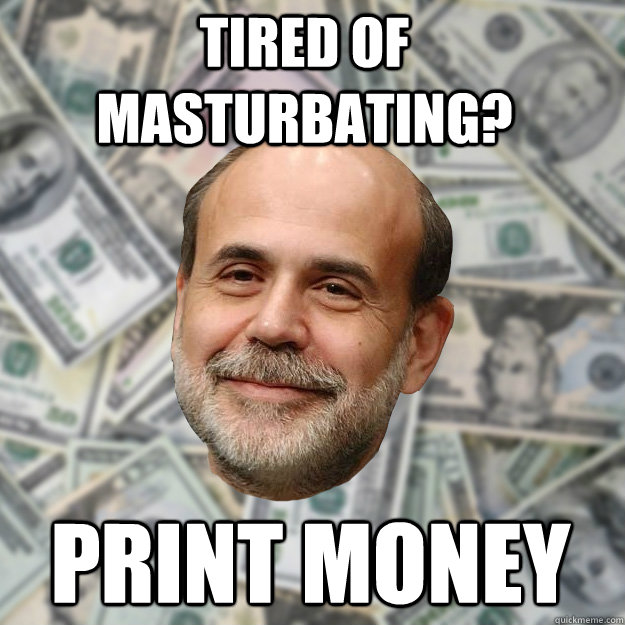 tired of masturbating?  print money  Ben Bernanke