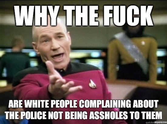 Why the fuck Are white people complaining about the police not being assholes to them  Annoyed Picard HD