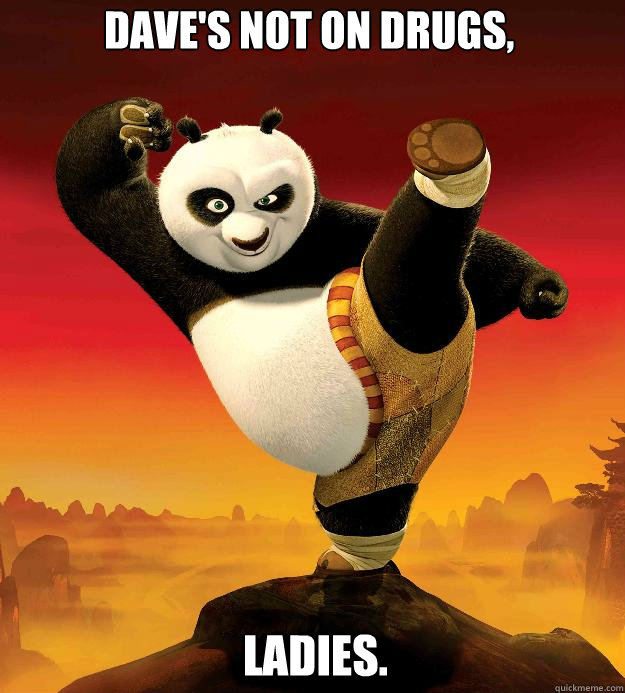 dave's not on drugs, Ladies.  