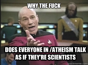 why the fuck does everyone in /atheism talk as if they're scientists - why the fuck does everyone in /atheism talk as if they're scientists  Annoyed Picard