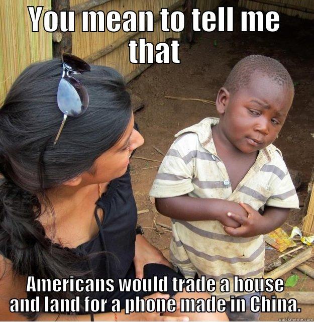 YOU MEAN TO TELL ME THAT AMERICANS WOULD TRADE A HOUSE AND LAND FOR A PHONE MADE IN CHINA. Skeptical Third World Kid