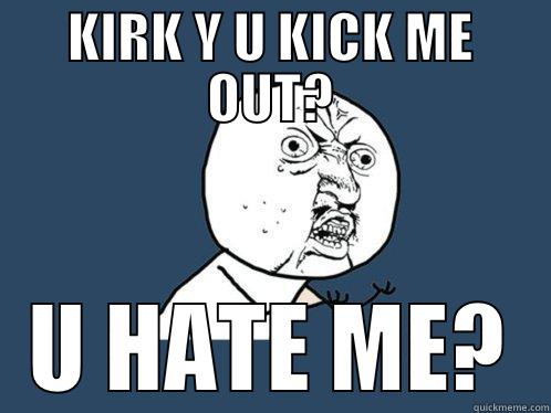 KIRK Y U KICK ME OUT? U HATE ME? Y U No