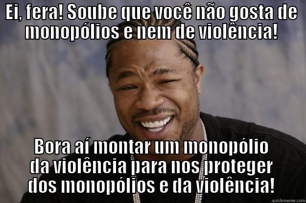 EI, FERA! SOUBE QUE VOCÊ NÃO GOSTA DE MONOPÓLIOS E NEM DE VIOLÊNCIA! BORA AÍ MONTAR UM MONOPÓLIO DA VIOLÊNCIA PARA NOS PROTEGER DOS MONOPÓLIOS E DA VIOLÊNCIA! Xzibit meme