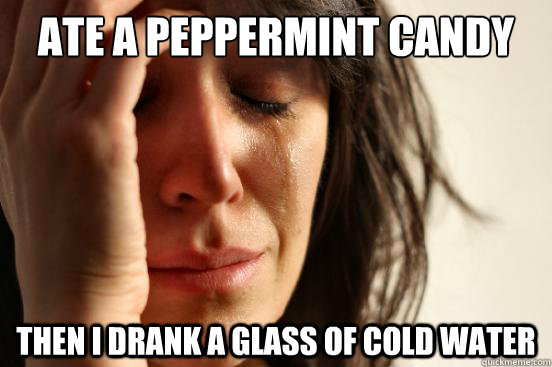 ate a peppermint candy then i drank a glass of cold water  First World Problems