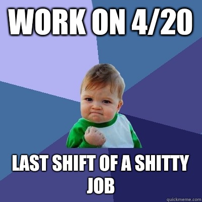 Work on 4/20 Last shift of a shitty job - Work on 4/20 Last shift of a shitty job  Success Kid