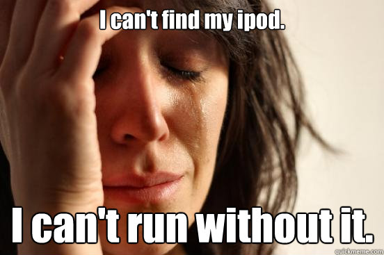 I can't find my ipod. I can't run without it.  First World Problems