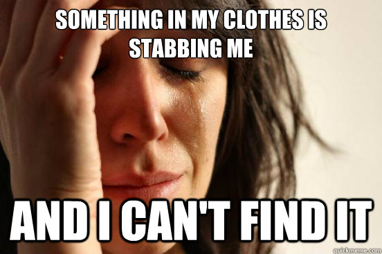 something in my clothes is stabbing me  and i can't find it  First World Problems