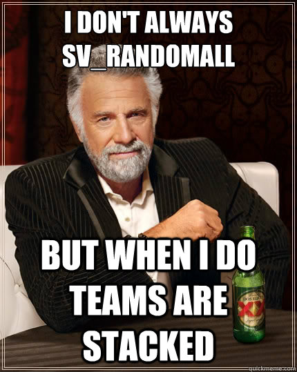 I don't always sv_randomall But when i do teams are stacked  The Most Interesting Man In The World
