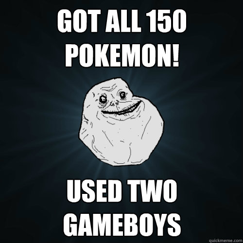 Got all 150 pokemon! Used two gameboys  Forever Alone