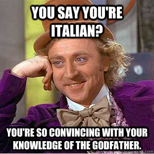 You say you're italian? you're so convincing with your knowledge of the godfather.  Psychotic Willy Wonka