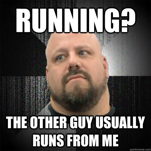 Running? The other guy usually runs from me  Irate Powerlifter