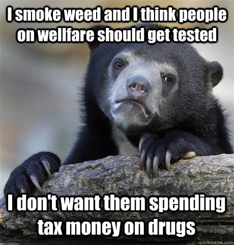 I smoke weed and I think people on wellfare should get tested I don't want them spending tax money on drugs  Confession Bear