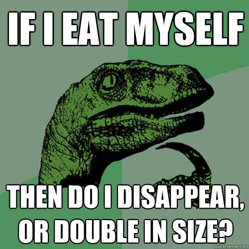 if i eat myself then do i disappear, or double in size? - if i eat myself then do i disappear, or double in size?  Philosoraptor