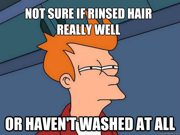 Not sure if rinsed hair 
really well Or haven't washed at all  Futurama Fry