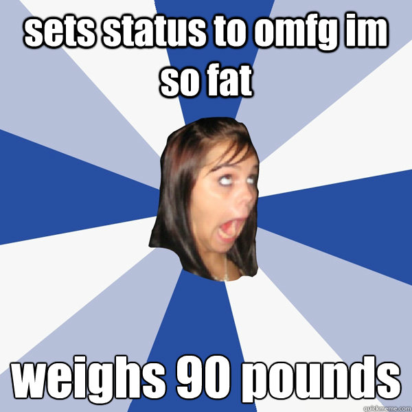 sets status to omfg im so fat weighs 90 pounds  Annoying Facebook Girl