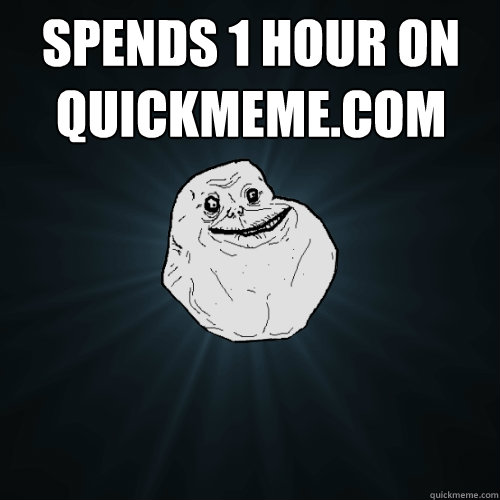 spends 1 hour on quickmeme.com   Forever Alone