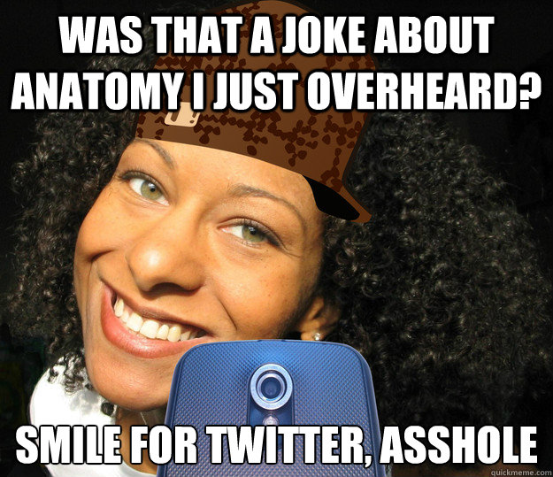 Was that a joke about anatomy I just overheard? Smile for twitter, asshole - Was that a joke about anatomy I just overheard? Smile for twitter, asshole  Scumbag Adria