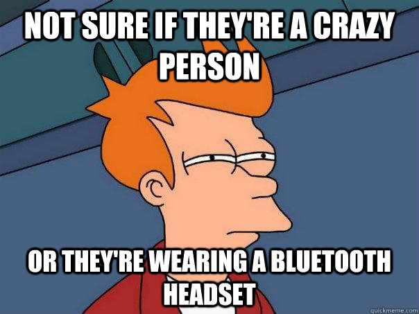 Not sure if they're a crazy person or they're wearing a bluetooth headset  Futurama Fry