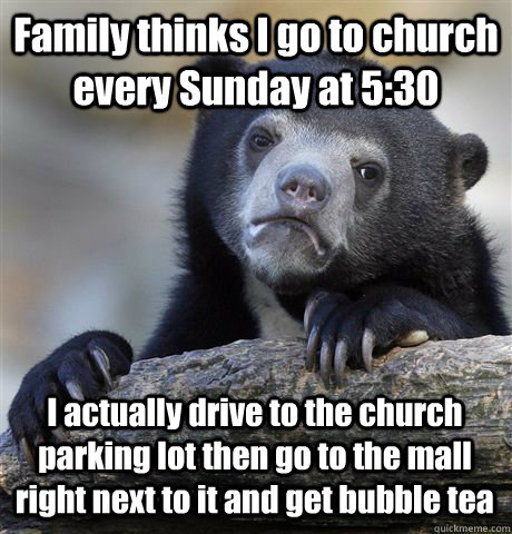 Family thinks I go to church every Sunday at 5:30 I actually drive to the church parking lot then go to the mall right next to it and get bubble tea  Confession Bear