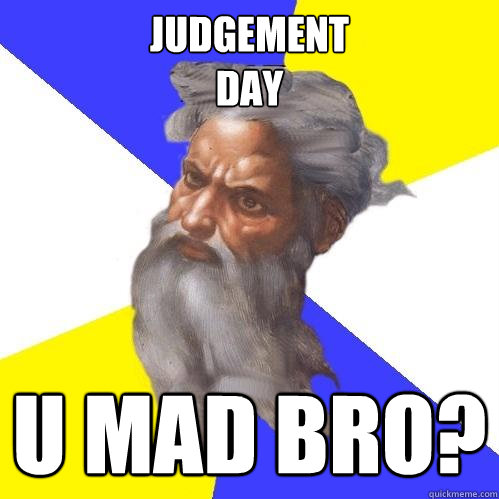 Judgement 
Day u mad bro?  Advice God