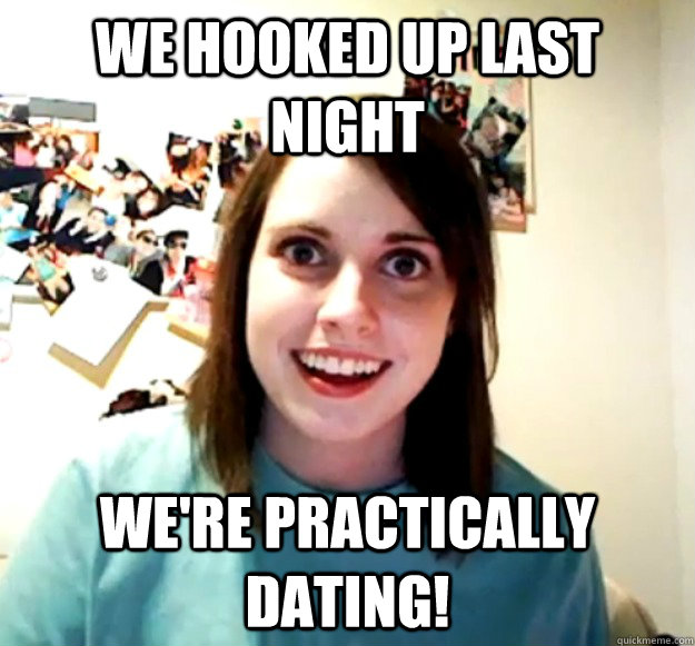 we hooked up last night we're practically dating!  Overly Attached Girlfriend