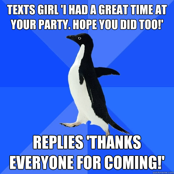 Texts Girl 'I had a great time at your party. Hope you did too!' Replies 'Thanks everyone for coming!'  Socially Awkward Penguin