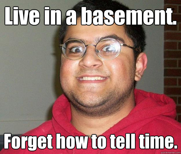 Live in a basement. Forget how to tell time.  Nerdy indian boy